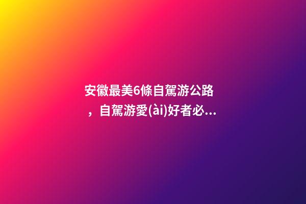 安徽最美6條自駕游公路，自駕游愛(ài)好者必走的經(jīng)典路線！